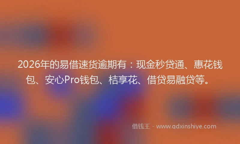 2026年的易借速货逾期有：现金秒贷通、惠花钱包、安心Pro钱包、桔享花、借贷易融贷等。
