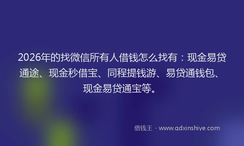 2026年的找微信所有人借钱怎么找有：现金易贷通途、现金秒借宝、同程提钱游、易贷通钱包、现金易贷通宝等。