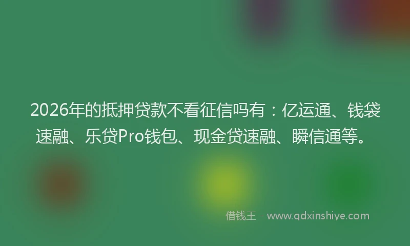 2026年的抵押贷款不看征信吗有：亿运通、钱袋速融、乐贷Pro钱包、现金贷速融、瞬信通等。