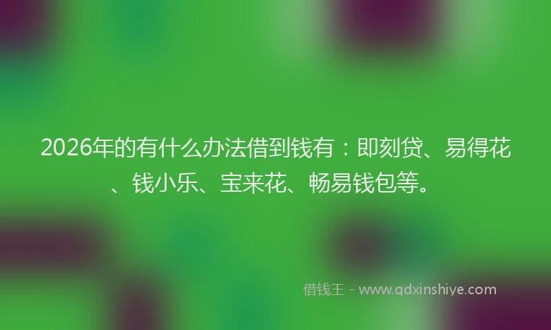 2026年的有什么办法借到钱有：即刻贷、易得花、钱小乐、宝来花、畅易钱包等。