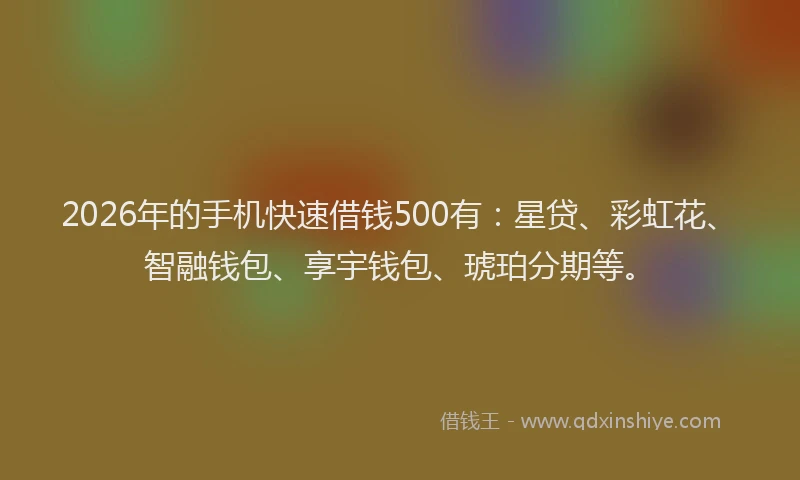 2026年的手机快速借钱500有：星贷、彩虹花、智融钱包、享宇钱包、琥珀分期等。