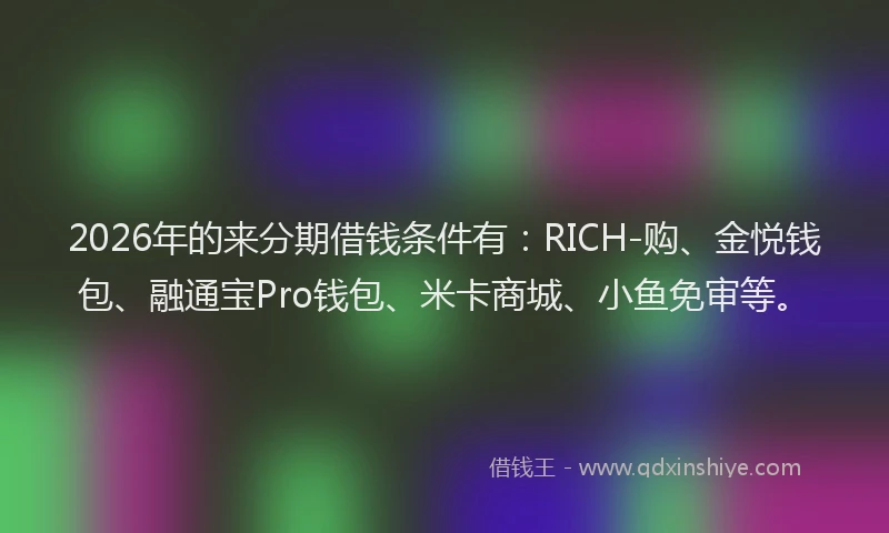 2026年的来分期借钱条件有：RICH-购、金悦钱包、融通宝Pro钱包、米卡商城、小鱼免审等。