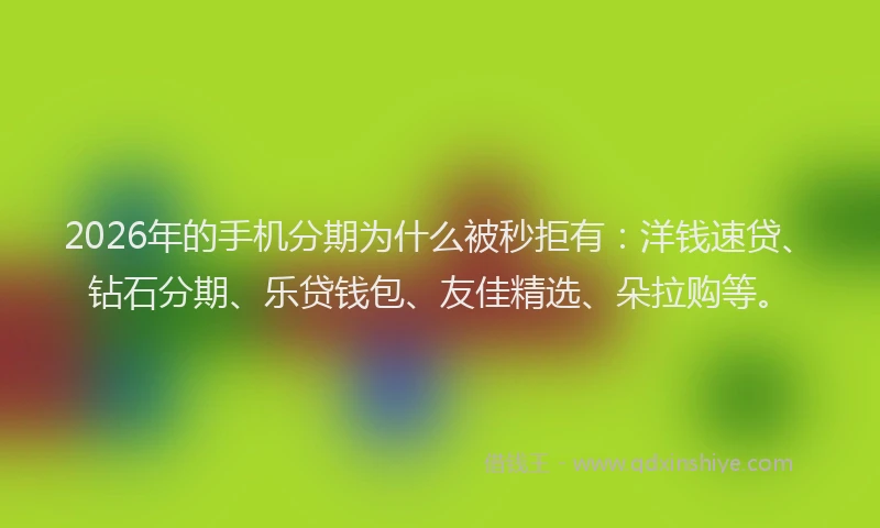 2026年的手机分期为什么被秒拒有：洋钱速贷、钻石分期、乐贷钱包、友佳精选、朵拉购等。