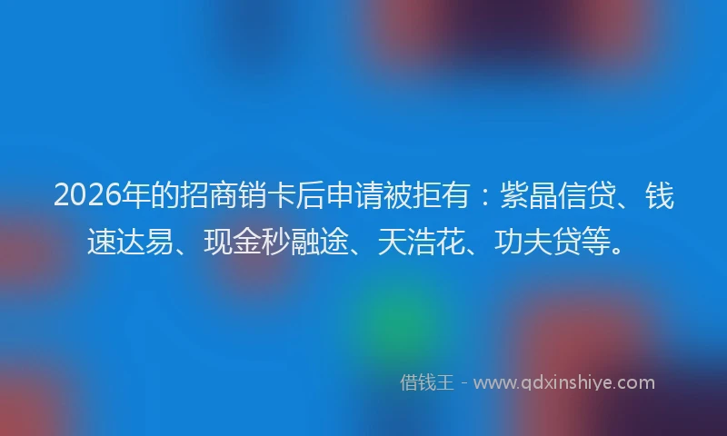2026年的招商销卡后申请被拒有：紫晶信贷、钱速达易、现金秒融途、天浩花、功夫贷等。