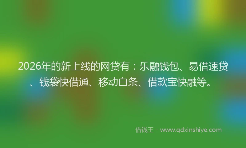 2026年的新上线的网贷有：乐融钱包、易借速贷、钱袋快借通、移动白条、借款宝快融等。