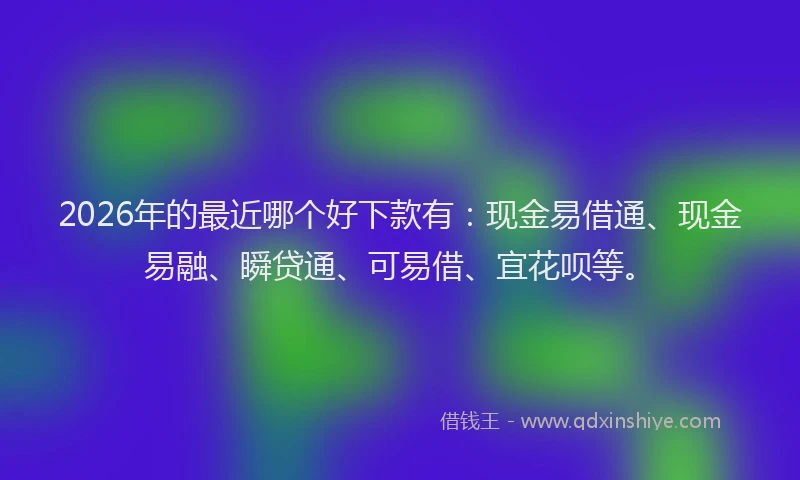 2026年的最近哪个好下款有：现金易借通、现金易融、瞬贷通、可易借、宜花呗等。