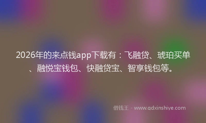 2026年的来点钱app下载有：飞融贷、琥珀买单、融悦宝钱包、快融贷宝、智享钱包等。