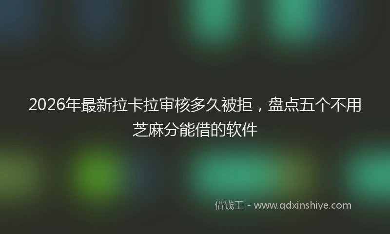 2026年最新拉卡拉审核多久被拒，盘点五个不用芝麻分能借的软件