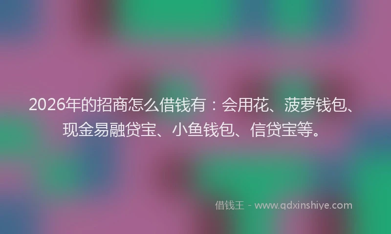 2026年的招商怎么借钱有：会用花、菠萝钱包、现金易融贷宝、小鱼钱包、信贷宝等。