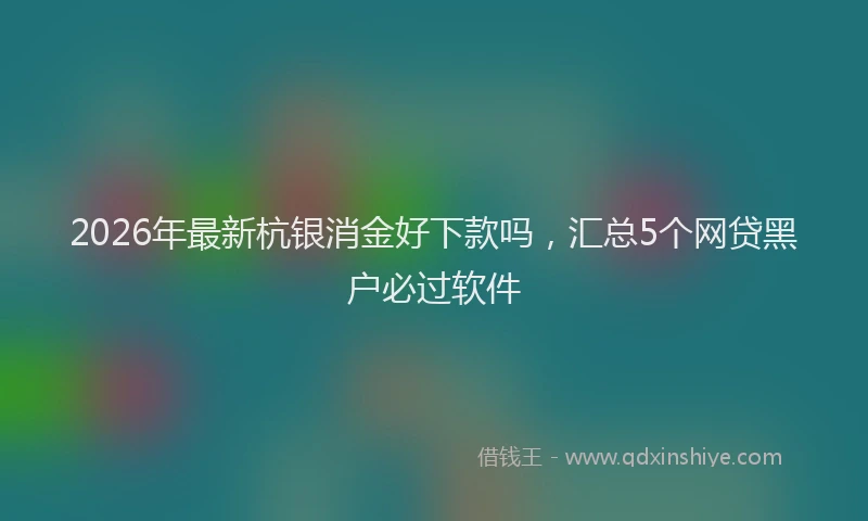 2026年最新杭银消金好下款吗，汇总5个网贷黑户必过软件