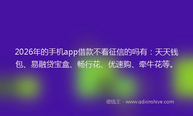 2026年的手机app借款不看征信的吗有：天天钱包、易融贷宝盒、畅行花、优速购、牵牛花等。