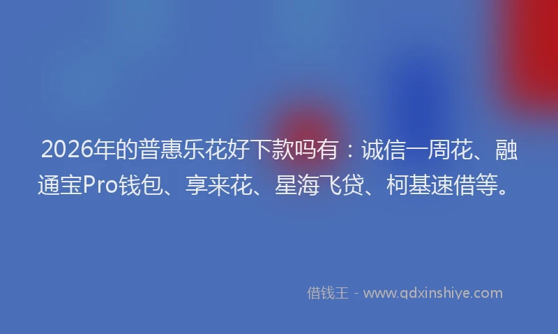 2026年的普惠乐花好下款吗有：诚信一周花、融通宝Pro钱包、享来花、星海飞贷、柯基速借等。