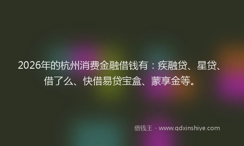 2026年的杭州消费金融借钱有：疾融贷、星贷、借了么、快借易贷宝盒、蒙享金等。