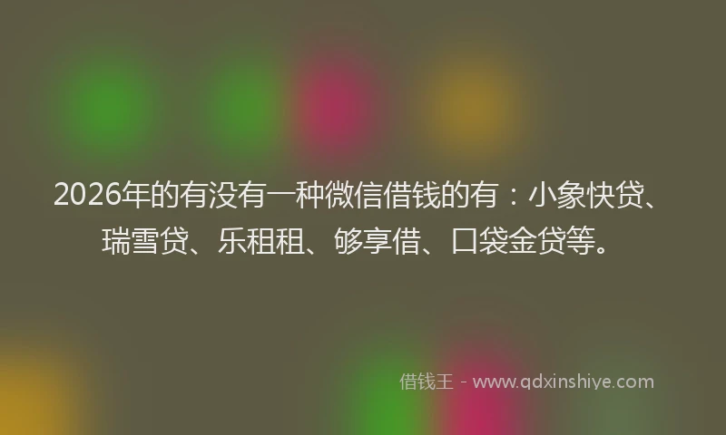 2026年的有没有一种微信借钱的有：小象快贷、瑞雪贷、乐租租、够享借、口袋金贷等。