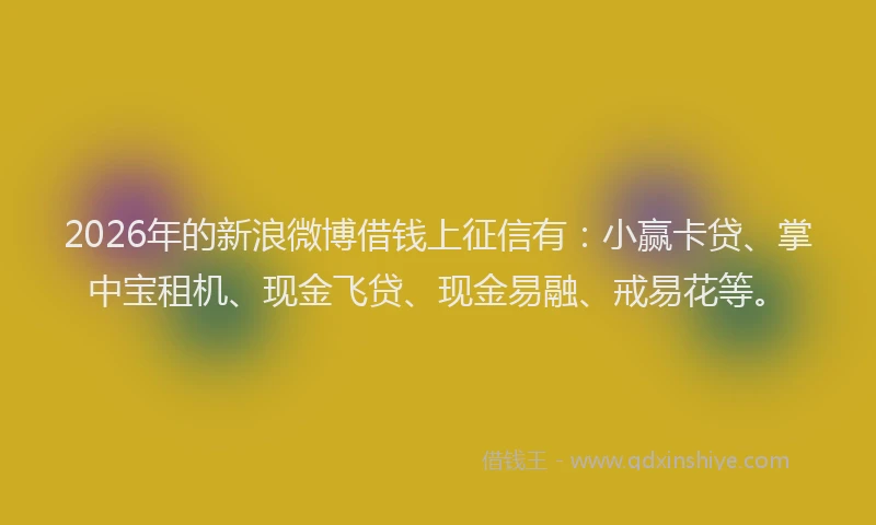 2026年的新浪微博借钱上征信有：小赢卡贷、掌中宝租机、现金飞贷、现金易融、戒易花等。