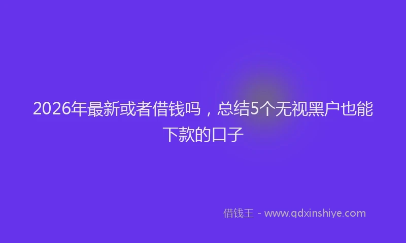 2026年最新或者借钱吗，总结5个无视黑户也能下款的口子