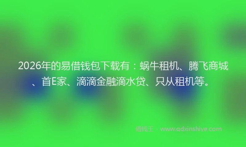 2026年的易借钱包下载有：蜗牛租机、腾飞商城、首E家、滴滴金融滴水贷、只从租机等。