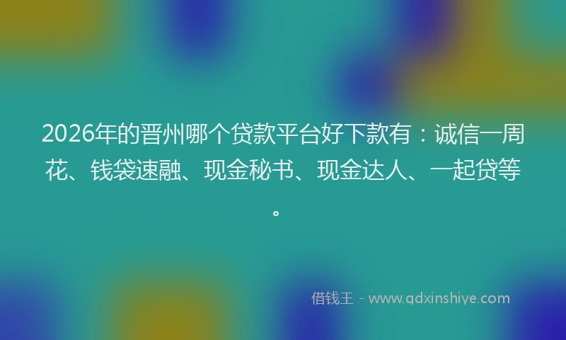 2026年的晋州哪个贷款平台好下款有：诚信一周花、钱袋速融、现金秘书、现金达人、一起贷等。