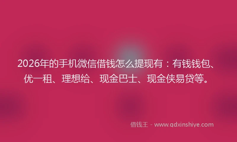 2026年的手机微信借钱怎么提现有：有钱钱包、优一租、理想给、现金巴士、现金侠易贷等。
