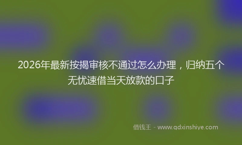 2026年最新按揭审核不通过怎么办理，归纳五个无忧速借当天放款的口子