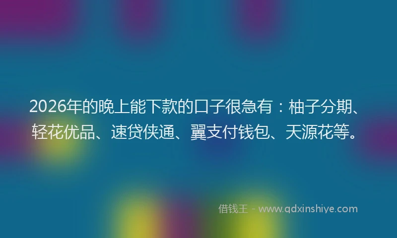 2026年的晚上能下款的口子很急有：柚子分期、轻花优品、速贷侠通、翼支付钱包、天源花等。
