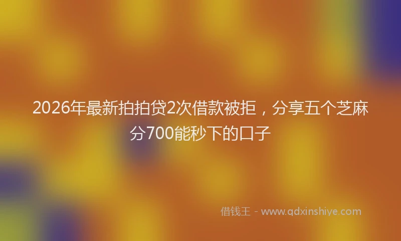 2026年最新拍拍贷2次借款被拒，分享五个芝麻分700能秒下的口子
