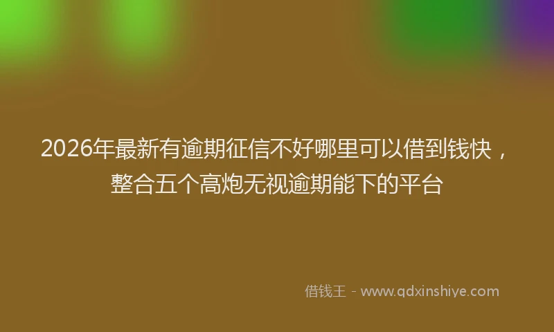 2026年最新有逾期征信不好哪里可以借到钱快，整合五个高炮无视逾期能下的平台