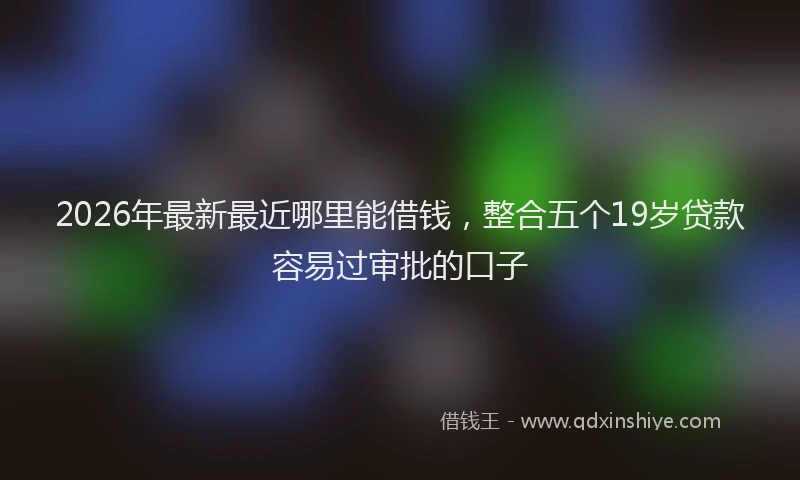 2026年最新最近哪里能借钱，整合五个19岁贷款容易过审批的口子