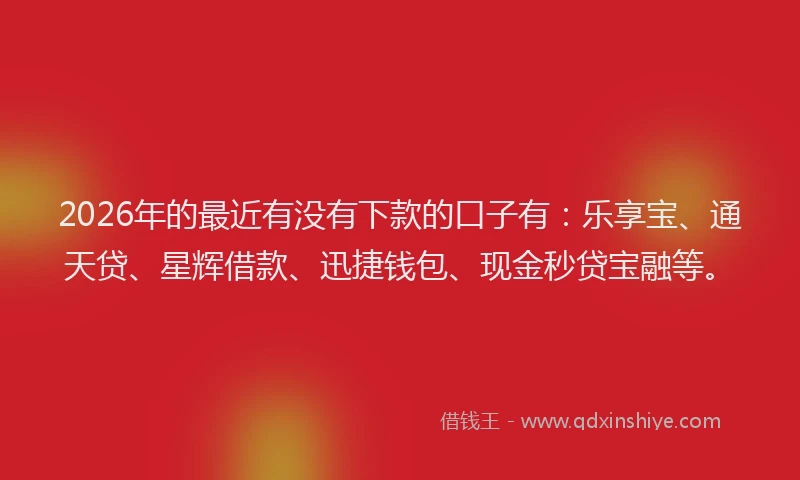 2026年的最近有没有下款的口子有：乐享宝、通天贷、星辉借款、迅捷钱包、现金秒贷宝融等。
