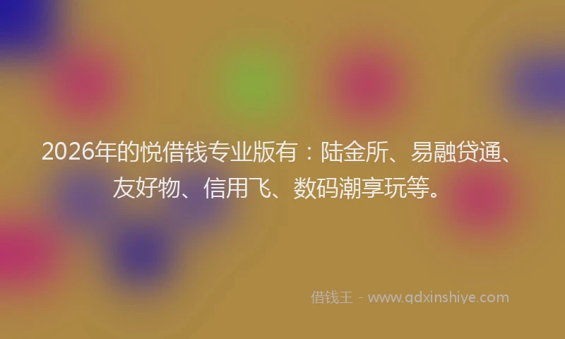 2026年的悦借钱专业版有：陆金所、易融贷通、友好物、信用飞、数码潮享玩等。