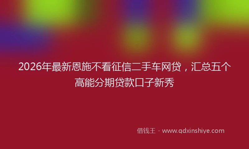 2026年最新恩施不看征信二手车网贷，汇总五个高能分期贷款口子新秀
