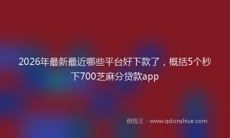 2026年最新最近哪些平台好下款了，概括5个秒下700芝麻分贷款app