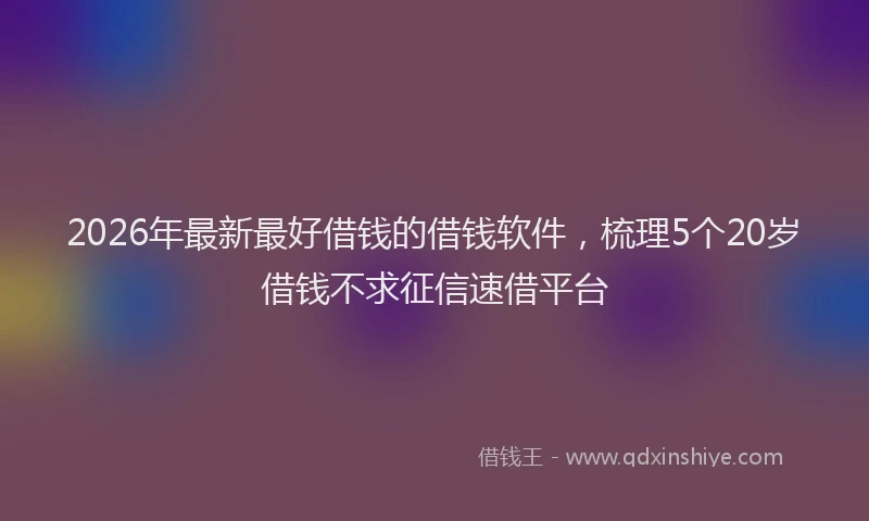 2026年最新最好借钱的借钱软件，梳理5个20岁借钱不求征信速借平台