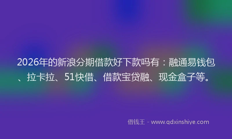2026年的新浪分期借款好下款吗有：融通易钱包、拉卡拉、51快借、借款宝贷融、现金盒子等。
