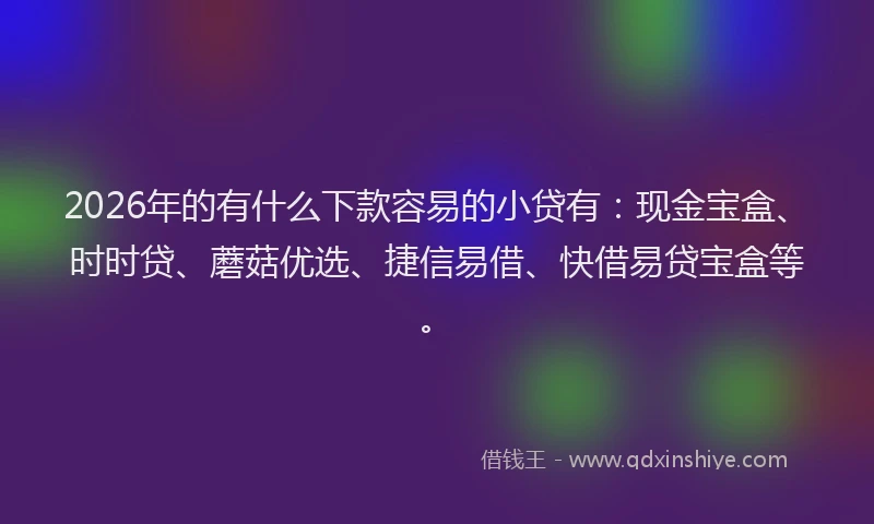2026年的有什么下款容易的小贷有：现金宝盒、时时贷、蘑菇优选、捷信易借、快借易贷宝盒等。