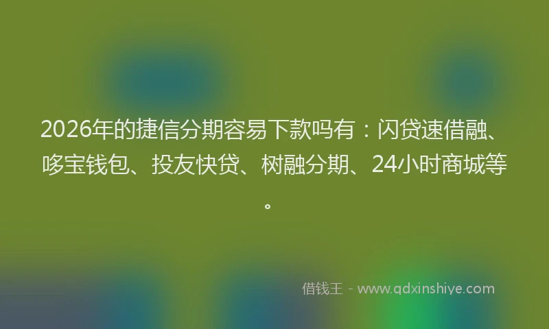 2026年的捷信分期容易下款吗有：闪贷速借融、哆宝钱包、投友快贷、树融分期、24小时商城等。