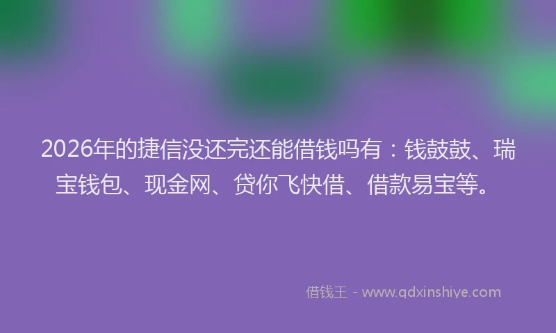 2026年的捷信没还完还能借钱吗有：钱鼓鼓、瑞宝钱包、现金网、贷你飞快借、借款易宝等。