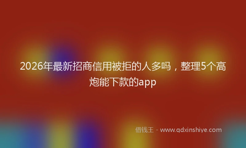 2026年最新招商信用被拒的人多吗，整理5个高炮能下款的app