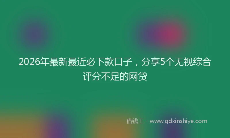 2026年最新最近必下款口子，分享5个无视综合评分不足的网贷
