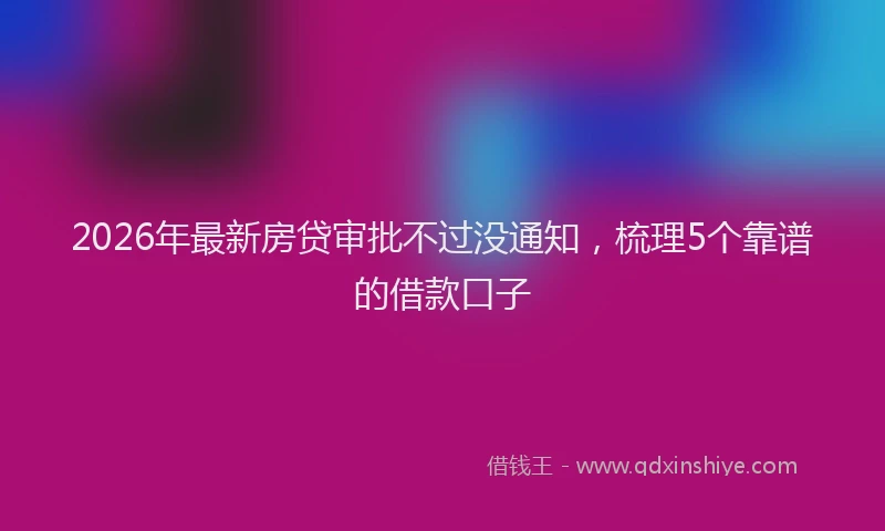 2026年最新房贷审批不过没通知，梳理5个靠谱的借款口子