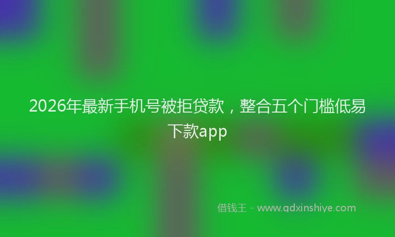 2026年最新手机号被拒贷款，整合五个门槛低易下款app