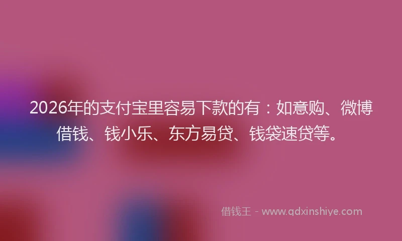 2026年的支付宝里容易下款的有：如意购、微博借钱、钱小乐、东方易贷、钱袋速贷等。