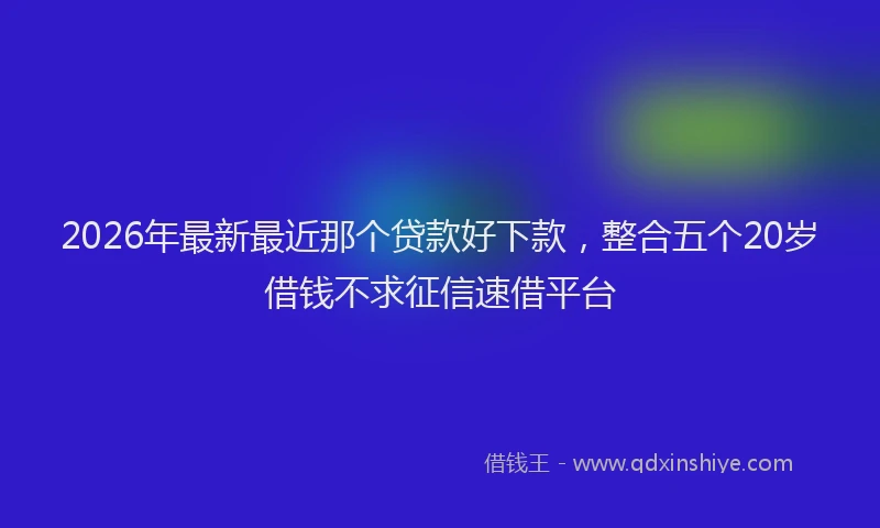 2026年最新最近那个贷款好下款，整合五个20岁借钱不求征信速借平台