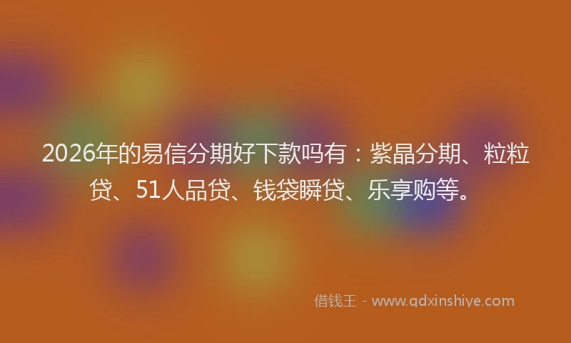2026年的易信分期好下款吗有：紫晶分期、粒粒贷、51人品贷、钱袋瞬贷、乐享购等。
