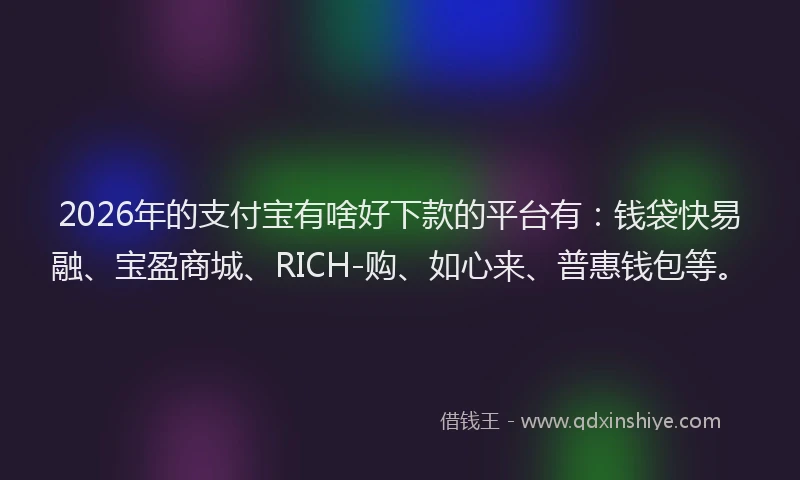 2026年的支付宝有啥好下款的平台有：钱袋快易融、宝盈商城、RICH-购、如心来、普惠钱包等。
