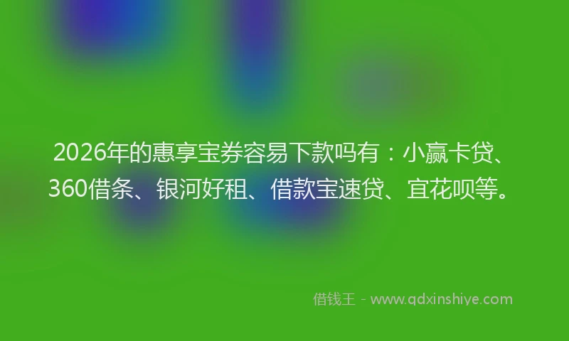2026年的惠享宝券容易下款吗有：小赢卡贷、360借条、银河好租、借款宝速贷、宜花呗等。