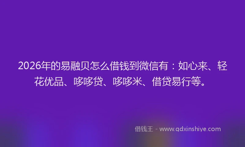 2026年的易融贝怎么借钱到微信有：如心来、轻花优品、哆哆贷、哆哆米、借贷易行等。