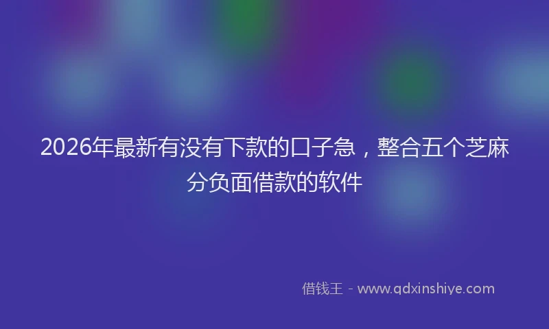 2026年最新有没有下款的口子急，整合五个芝麻分负面借款的软件