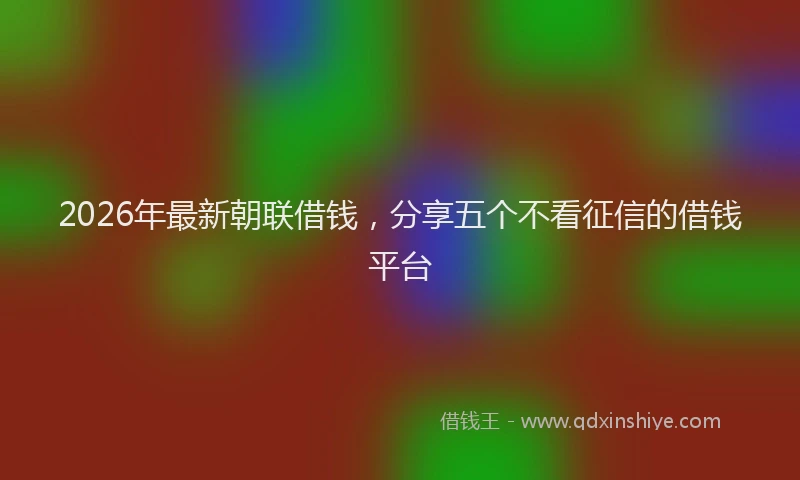 2026年最新朝联借钱，分享五个不看征信的借钱平台