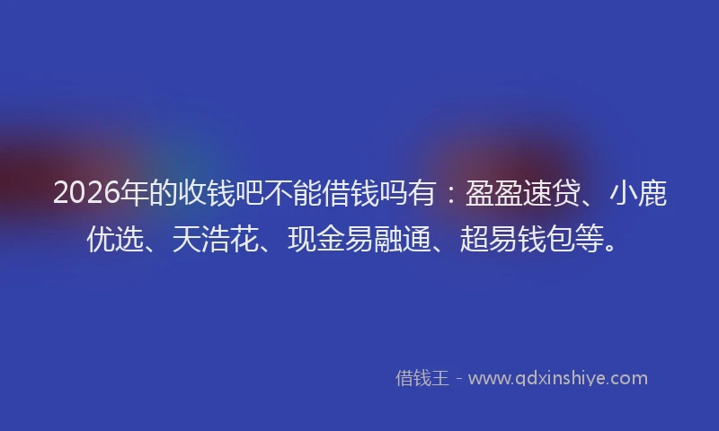 2026年的收钱吧不能借钱吗有：盈盈速贷、小鹿优选、天浩花、现金易融通、超易钱包等。
